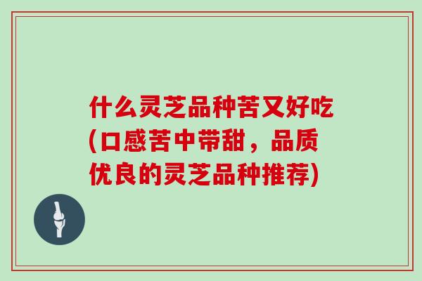 什么灵芝品种苦又好吃(口感苦中带甜,品质优良的灵芝品种推荐)
