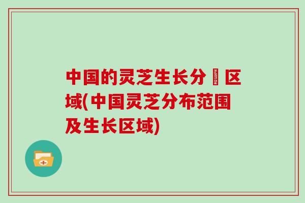 中国的灵芝生长分佈区域(中国灵芝分布范围及生长区域)