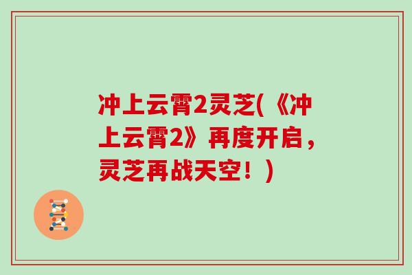 冲上云霄2灵芝(《冲上云霄2》再度开启,灵芝再战天空!)
