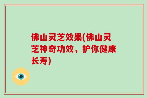 佛山灵芝效果(佛山灵芝神奇功效,护你健康长寿)