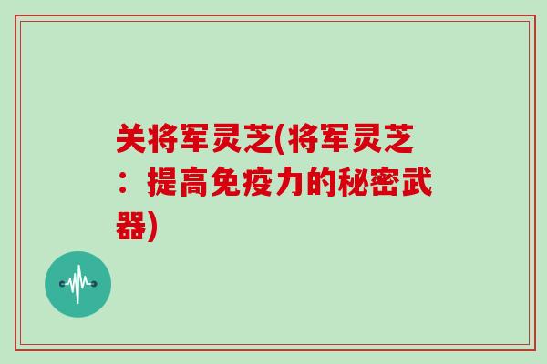 关将军灵芝(将军灵芝:提高免疫力的秘密武器)