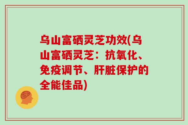 乌山富硒灵芝功效(乌山富硒灵芝:抗氧化、免疫调节、肝脏保护的全能佳品)