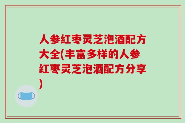 人参红枣灵芝泡酒配方大全(丰富多样的人参红枣灵芝泡酒配方分享)