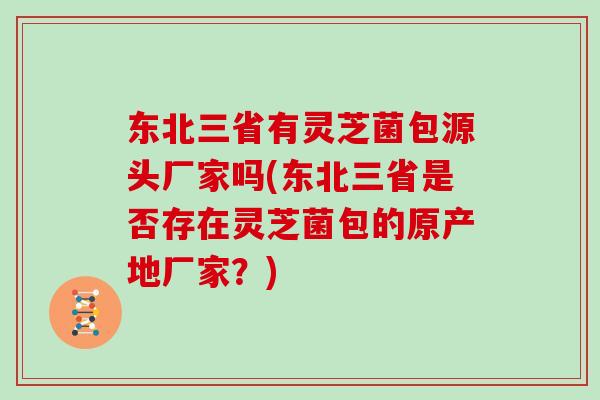 东北三省有灵芝菌包源头厂家吗(东北三省是否存在灵芝菌包的原产地厂家?)