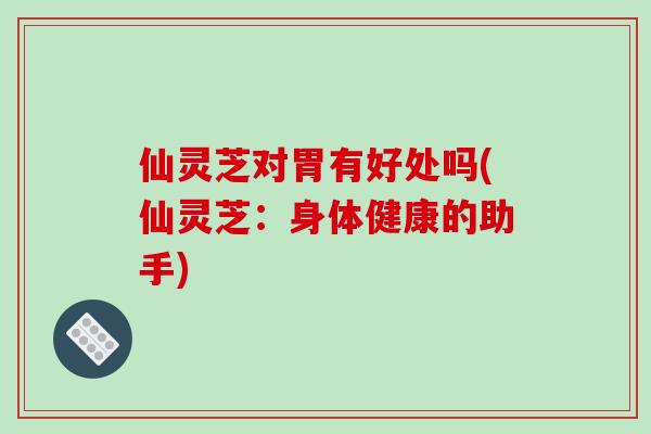仙灵芝对胃有好处吗(仙灵芝：身体健康的助手)
