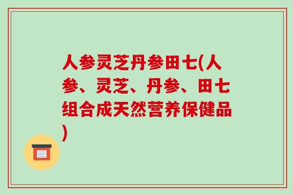 人参灵芝丹参田七(人参、灵芝、丹参、田七组合成天然营养保健品)