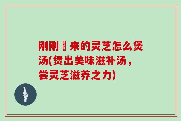 刚刚釆来的灵芝怎么煲汤(煲出美味滋补汤，尝灵芝滋养之力)