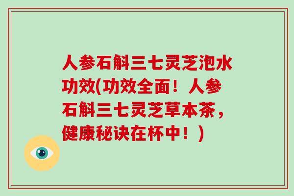 人参石斛三七灵芝泡水功效(功效全面!人参石斛三七灵芝草本茶,健康秘诀在杯中!)