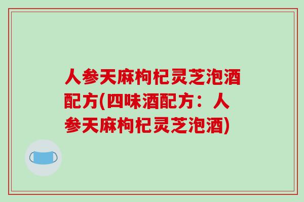 人参天麻枸杞灵芝泡酒配方(四味酒配方：人参天麻枸杞灵芝泡酒)
