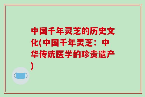 中国千年灵芝的历史文化(中国千年灵芝：中华传统医学的珍贵遗产)