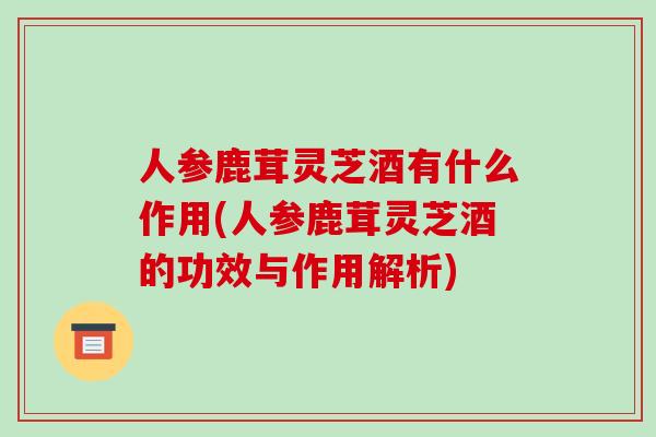 人参鹿茸灵芝酒有什么作用(人参鹿茸灵芝酒的功效与作用解析)