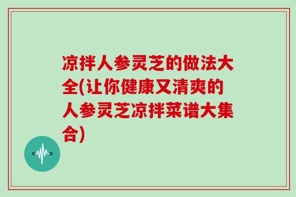 凉拌人参灵芝的做法大全(让你健康又清爽的人参灵芝凉拌菜谱大集合)