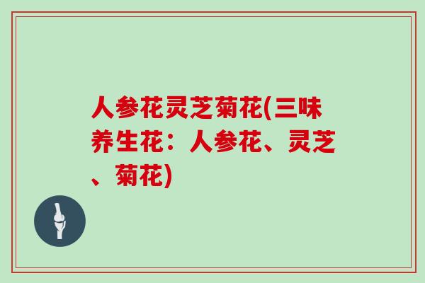 人参花灵芝菊花(三味养生花:人参花、灵芝、菊花)