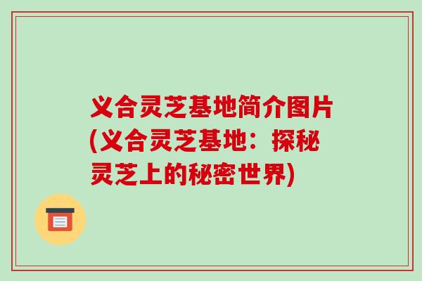 义合灵芝基地简介图片(义合灵芝基地:探秘灵芝上的秘密世界)