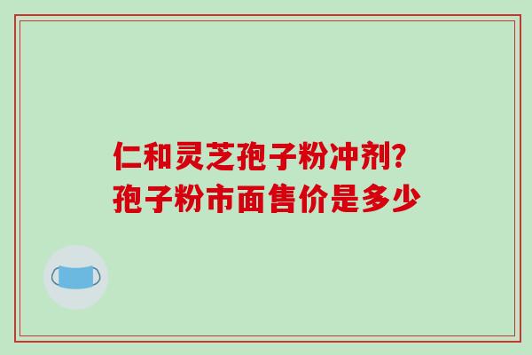 仁和灵芝孢子粉冲剂？孢子粉市面售价是多少