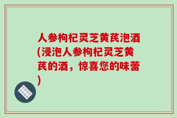 人参枸杞灵芝黄芪泡酒(浸泡人参枸杞灵芝黄芪的酒,惊喜您的味蕾)