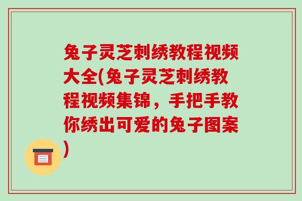 兔子灵芝刺绣教程视频大全(兔子灵芝刺绣教程视频集锦,手把手教你绣出可爱的兔子图案)