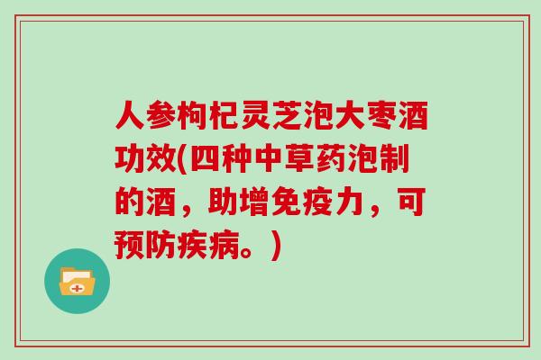 人参枸杞灵芝泡大枣酒功效(四种中草药泡制的酒,助增免疫力,可预防疾病。)