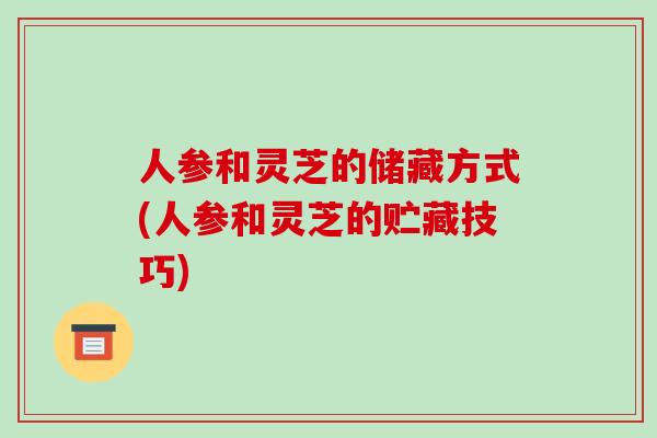 人参和灵芝的储藏方式(人参和灵芝的贮藏技巧)
