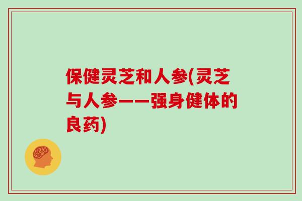 保健灵芝和人参(灵芝与人参——强身健体的良药)