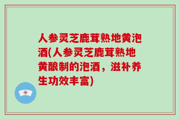 人参灵芝鹿茸熟地黄泡酒(人参灵芝鹿茸熟地黄酿制的泡酒,滋补养生功效丰富)