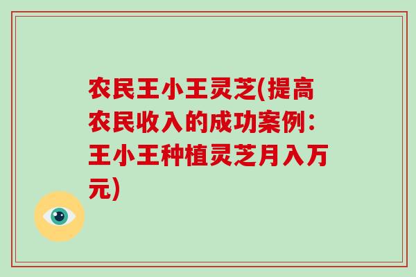 农民王小王灵芝(提高农民收入的成功案例:王小王种植灵芝月入万元)