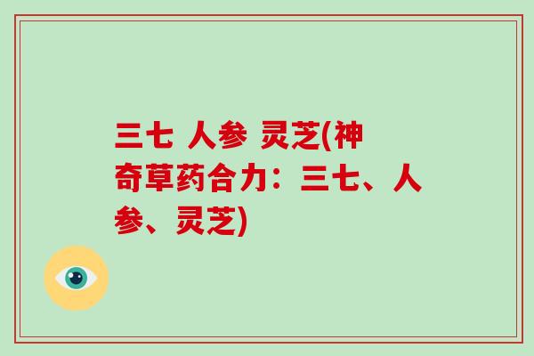 三七 人参 灵芝(神奇草药合力：三七、人参、灵芝)