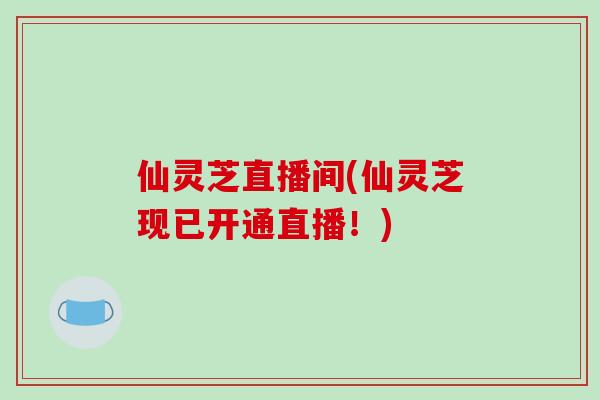 仙灵芝直播间(仙灵芝现已开通直播!)