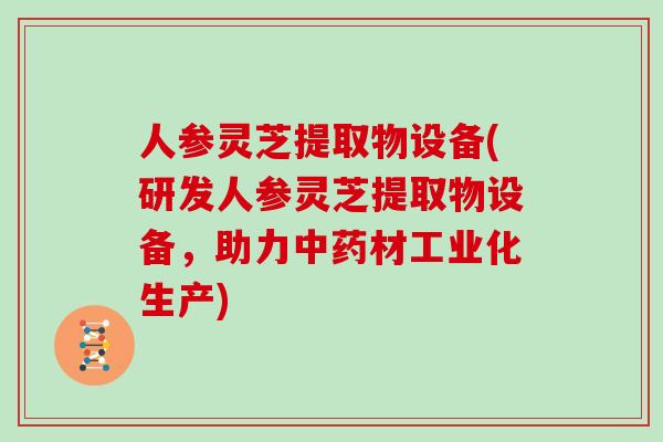 人参灵芝提取物设备(研发人参灵芝提取物设备,助力中药材工业化生产)