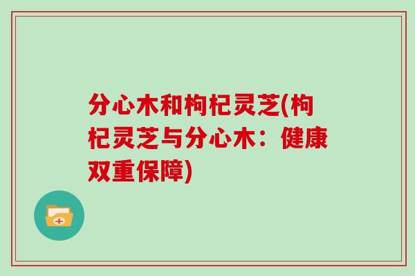 分心木和枸杞灵芝(枸杞灵芝与分心木:健康双重保障)