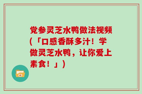 党参灵芝水鸭做法视频(「口感香酥多汁!学做灵芝水鸭,让你爱上素食!」)