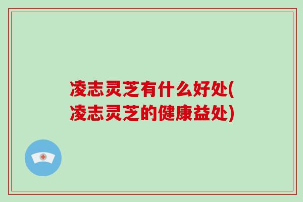 凌志灵芝有什么好处(凌志灵芝的健康益处)