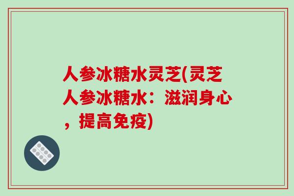 人参冰糖水灵芝(灵芝人参冰糖水:滋润身心,提高免疫)