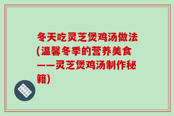 冬天吃灵芝煲鸡汤做法(温馨冬季的营养美食——灵芝煲鸡汤制作秘籍)