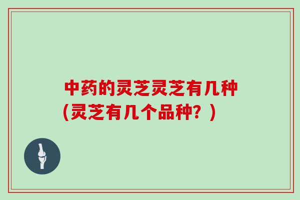 中药的灵芝灵芝有几种(灵芝有几个品种?)