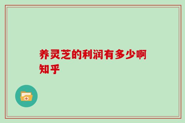 养灵芝的利润有多少啊知乎