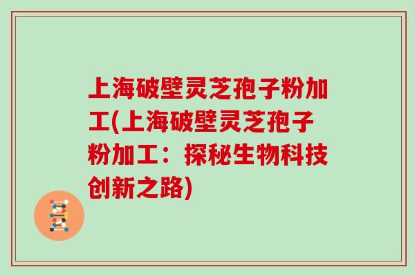 上海破壁灵芝孢子粉加工(上海破壁灵芝孢子粉加工:探秘生物科技创新之路)