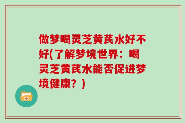 做梦喝灵芝黄芪水好不好(了解梦境世界：喝灵芝黄芪水能否促进梦境健康？)