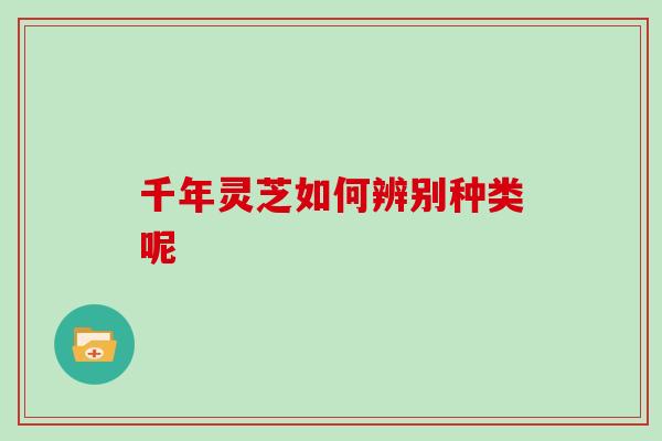 千年灵芝如何辨别种类呢