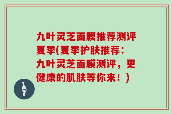 九叶灵芝面膜推荐测评夏季(夏季护肤推荐:九叶灵芝面膜测评,更健康的肌肤等你来!)