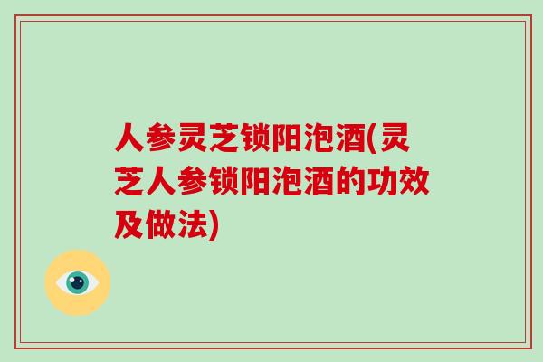 人参灵芝锁阳泡酒(灵芝人参锁阳泡酒的功效及做法)