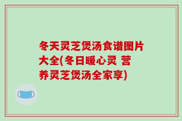 冬天灵芝煲汤食谱图片大全(冬日暖心灵 营养灵芝煲汤全家享)