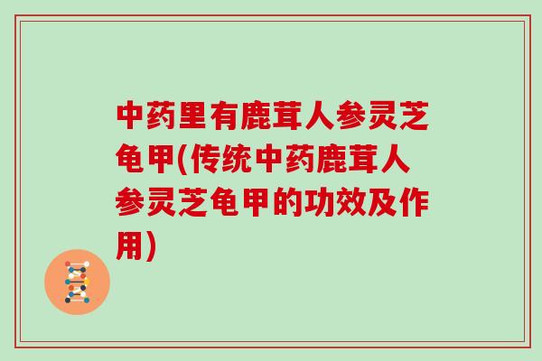 中药里有鹿茸人参灵芝龟甲(传统中药鹿茸人参灵芝龟甲的功效及作用)