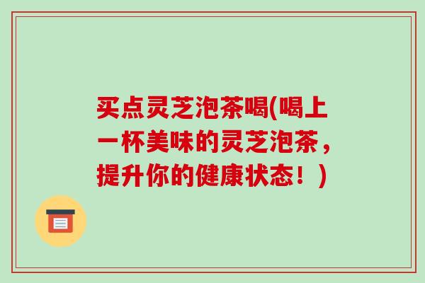 买点灵芝泡茶喝(喝上一杯美味的灵芝泡茶,提升你的健康状态!)