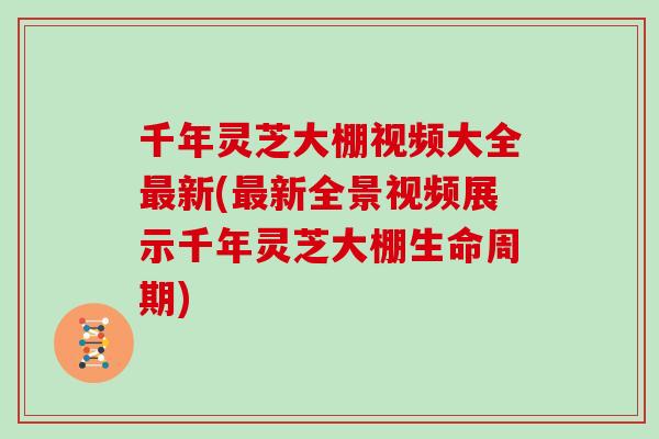 千年灵芝大棚视频大全最新(最新全景视频展示千年灵芝大棚生命周期)