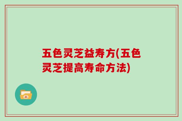 五色灵芝益寿方(五色灵芝提高寿命方法)
