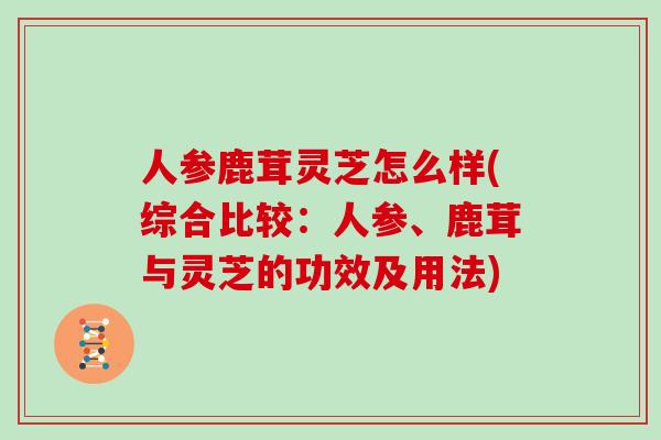 人参鹿茸灵芝怎么样(综合比较:人参、鹿茸与灵芝的功效及用法)