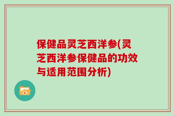 保健品灵芝西洋参(灵芝西洋参保健品的功效与适用范围分析)