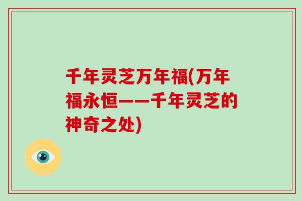 千年灵芝万年福(万年福永恒——千年灵芝的神奇之处)
