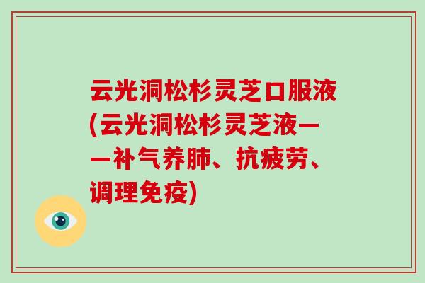 云光洞松杉灵芝口服液(云光洞松杉灵芝液——补气养肺、抗疲劳、调理免疫)